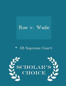 Roe V. Wade - Scholar's Choice Edition di Us Supreme Court edito da Scholar's Choice