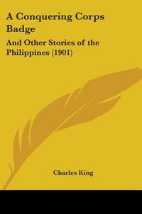 A Conquering Corps Badge: And Other Stories of the Philippines (1901) di Charles King edito da Kessinger Publishing