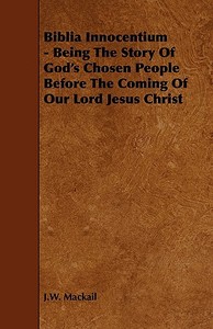 Biblia Innocentium - Being The Story Of God's Chosen People Before The Coming Of Our Lord Jesus Christ di J.w. Mackail edito da Read Books