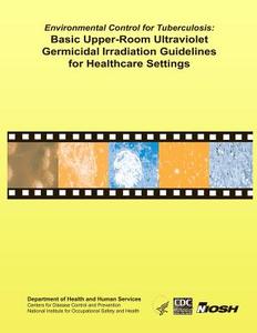 Environmental Control for Tuberculosis: Basic Upper-Room Ultraviolet Germicidal Irradiation Guidelines for Healthcare Settings: Dhhs (Niosh) Publicati di Centers for Disease Control and Preventi, National Institute for Occupational Safe edito da Createspace