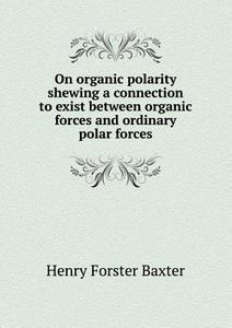 On Organic Polarity Shewing A Connection To Exist Between Organic Forces And Ordinary Polar Forces di Henry Forster Baxter edito da Book On Demand Ltd.