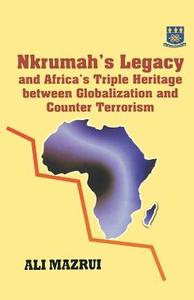 Nkrumah's Legacy and Africa's Triple Heritage Between Globallization and Counter Terrorism di Ali A. Mazrui edito da Ghana Univ. Press