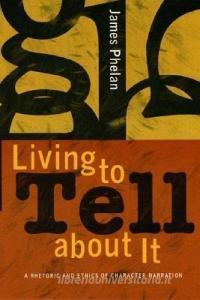 Living to Tell about It: A Rhetoric and Ethics of Character Narration di James Phelan edito da CORNELL UNIV PR