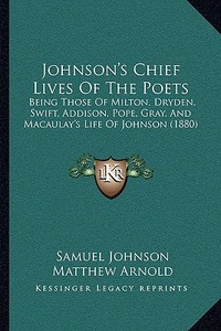 Johnson's Chief Lives of the Poets: Being Those of Milton, Dryden, Swift, Addison, Pope, Gray, and Macaulay's Life of Johnson (1880) di Samuel Johnson edito da Kessinger Publishing