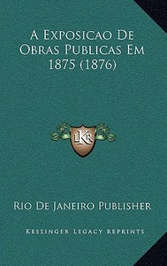 A Exposicao de Obras Publicas Em 1875 (1876) di Rio De Janeiro Publisher edito da Kessinger Publishing