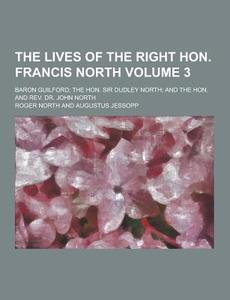 The Lives Of The Right Hon. Francis North; Baron Guilford; The Hon. Sir Dudley North; And The Hon. And Rev. Dr. John North Volume 3 di Roger North edito da Theclassics.us