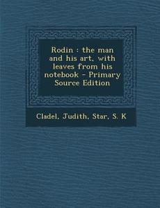 Rodin: The Man and His Art, with Leaves from His Notebook di Judith Cladel, S. K. Star edito da Nabu Press