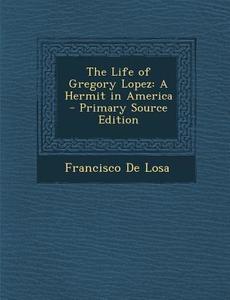 The Life of Gregory Lopez: A Hermit in America di Francisco De Losa edito da Nabu Press