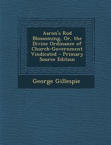 Aaron's Rod Blossoming, Or, the Divine Ordinance of Church-Government Vindicated - Primary Source Edition di George Gillespie edito da Nabu Press
