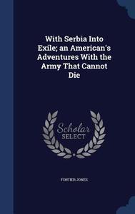 With Serbia Into Exile; An American's Adventures With The Army That Cannot Die di Fortier Jones edito da Sagwan Press