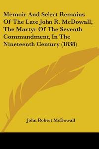 Memoir And Select Remains Of The Late John R. Mcdowall, The Martyr Of The Seventh Commandment, In The Nineteenth Century (1838) di John Robert McDowall edito da Kessinger Publishing Co