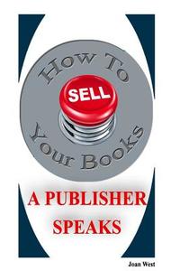 How to Sell Your Books: A Publisher Speaks: Helping Writers Succeed di Joan West Ph. D. edito da Createspace