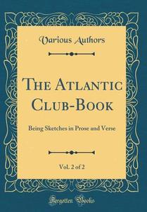 The Atlantic Club-Book, Vol. 2 of 2: Being Sketches in Prose and Verse (Classic Reprint) di Various Authors edito da Forgotten Books