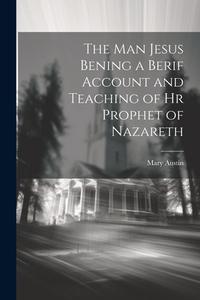 The Man Jesus Bening a Berif Account and Teaching of hr Prophet of Nazareth di Mary Austin edito da LEGARE STREET PR
