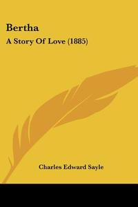 Bertha: A Story of Love (1885) di Charles Edward Sayle edito da Kessinger Publishing