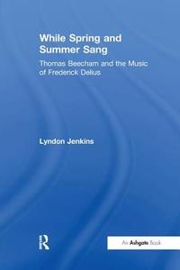 While Spring and Summer Sang: Thomas Beecham and the Music of Frederick Delius di Lyndon Jenkins edito da Taylor & Francis Ltd