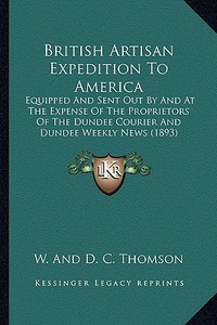 British Artisan Expedition to America: Equipped and Sent Out by and at the Expense of the Proprietoequipped and Sent Out by and at the Expense of the di W. and D. C. Thomson edito da Kessinger Publishing