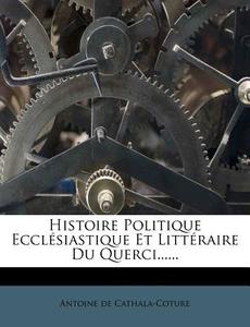 Histoire Politique Ecclesiastique Et Litteraire Du Querci...... di Antoine De Cathala-Coture edito da Nabu Press