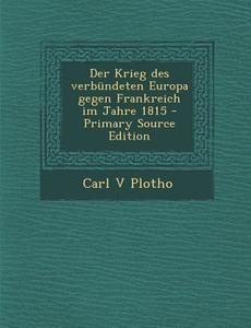Der Krieg Des Verbundeten Europa Gegen Frankreich Im Jahre 1815 di Carl V. Plotho edito da Nabu Press