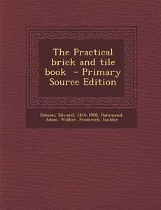 The Practical Brick and Tile Book di Edward Dobson, Hammond Adam, Walker Frederick Builder edito da Nabu Press