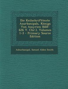 Die Keilschrifttexte Asurbanipals, Konigs Von Assyrien (668-626 V. Chr.), Volumes 1-3 - Primary Source Edition di Ashurbanipal, Samuel Alden Smith edito da Nabu Press
