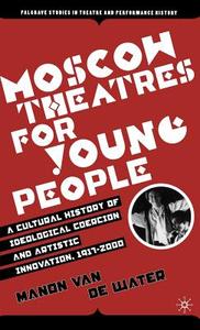 Moscow Theatres for Young People: A Cultural History of Ideological Coercion and Artistic Innovation, 1917-2000 di Manon van de Water edito da SPRINGER NATURE