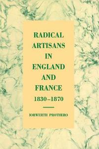 Radical Artisans in England and France, 1830 1870 di Iorwerth Prothero, I. J. Prothero edito da Cambridge University Press