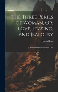The Three Perils of Woman, Or, Love, Leasing, and Jealousy: A Series of Domestic Scottish Tales di James Hogg edito da LEGARE STREET PR