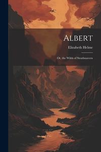 Albert: Or, the Wilds of Strathnavern di Elizabeth Helme edito da LEGARE STREET PR