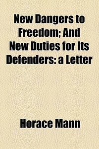 New Dangers To Freedom; And New Duties For Its Defenders: A Letter di Horace Mann edito da General Books Llc