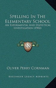 Spelling in the Elementary School: An Experimental and Statistical Investigation (1902) di Oliver Perry Cornman edito da Kessinger Publishing