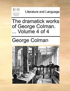 The Dramatick Works Of George Colman. ... Volume 4 Of 4 di George Colman edito da Gale Ecco, Print Editions