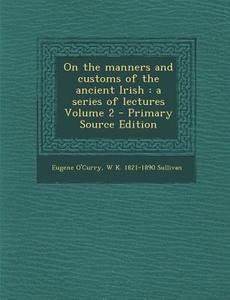 On the Manners and Customs of the Ancient Irish: A Series of Lectures Volume 2 di Eugene O'Curry, W. K. 1821-1890 Sullivan edito da Nabu Press