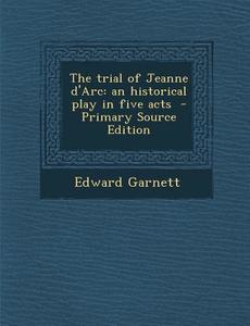 Trial of Jeanne D'Arc: An Historical Play in Five Acts di Edward Garnett edito da Nabu Press