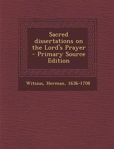 Sacred Dissertations on the Lord's Prayer di Herman Witsius edito da Nabu Press