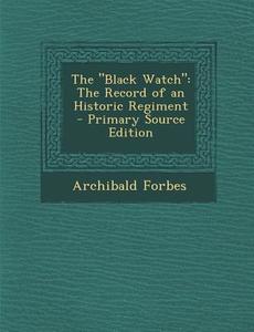 The Black Watch: The Record of an Historic Regiment - Primary Source Edition di Archibald Forbes edito da Nabu Press