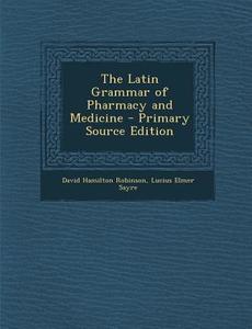 The Latin Grammar of Pharmacy and Medicine - Primary Source Edition di David Hamilton Robinson, Lucius Elmer Sayre edito da Nabu Press
