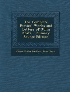 The Complete Poetical Works and Letters of John Keats - Primary Source Edition di Horace Elisha Scudder, John Keats edito da Nabu Press