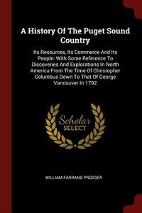A History of the Puget Sound Country: Its Resources, Its Commerce and Its People: With Some Reference to Discoveries and di William Farrand Prosser edito da CHIZINE PUBN
