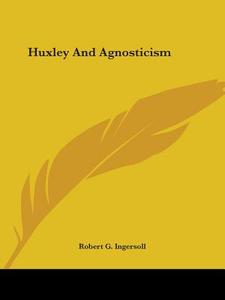 Huxley And Agnosticism di Robert G. Ingersoll edito da Kessinger Publishing, Llc