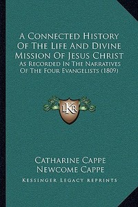 A Connected History of the Life and Divine Mission of Jesus Christ: As Recorded in the Narratives of the Four Evangelists (1809) di Catharine Cappe, Newcome Cappe edito da Kessinger Publishing