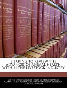 Hearing To Review The Advances Of Animal Health Within The Livestock Industry edito da Bibliogov