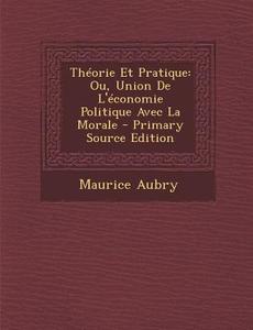 Theorie Et Pratique: Ou, Union de L'Economie Politique Avec La Morale di Maurice Aubry edito da Nabu Press
