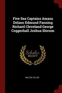 Five Sea Captains Amasa Delano Edmund Fanning Richard Cleveland George Coggeshall Joshua Slocum di Walter Teller edito da CHIZINE PUBN