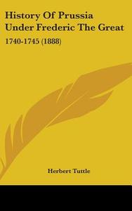 History of Prussia Under Frederic the Great: 1740-1745 (1888) di Herbert Tuttle edito da Kessinger Publishing