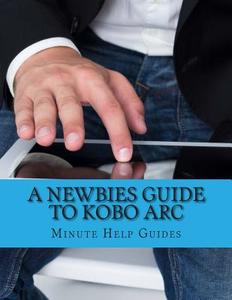 A Newbies Guide to Kobo ARC: The Unofficial Quick Reference di Minute Help Guides edito da Createspace