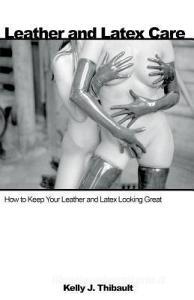 Leather & Latex Care di Kelly J. Thibault, Kelly Kelly Thibault, First Last edito da DAEDALUS PUB CO