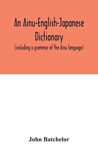An Ainu-English-Japanese dictionary (including a grammar of the Ainu language) di John Batchelor edito da Alpha Editions