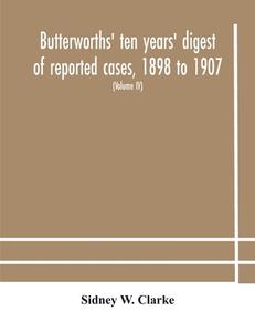 Butterworths' Ten Years' Digest Of Reported Cases, 1898 To 1907; A Digest Of Reported Cases Decided In The Supreme And Other Courts During The Years 1 di W. Clarke Sidney W. Clarke edito da Alpha Editions