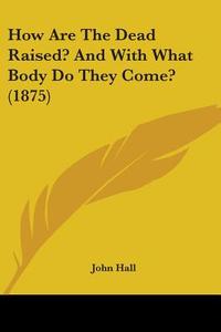 How Are the Dead Raised? and with What Body Do They Come? (1875) di John Hall edito da Kessinger Publishing
